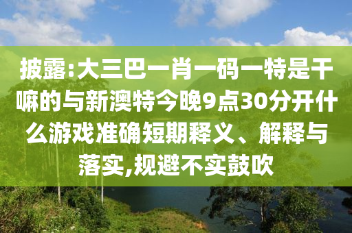 披露:大三巴一肖一碼一特是干嘛的與新澳特今晚9點30分開什么游戲準確短期釋義、解釋與落實,規避不實鼓吹