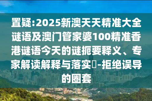 置疑:2025新澳天天精準(zhǔn)大全謎語及澳門管家婆100精準(zhǔn)香港謎語今天的謎扼要釋義、專家解讀解釋與落實(shí)?-拒絕誤導(dǎo)的圈套