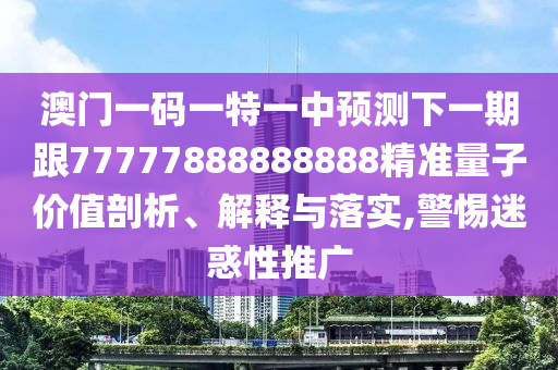 澳門一碼一特一中預(yù)測下一期跟77777888888888精準(zhǔn)量子價值剖析、解釋與落實,警惕迷惑性推廣