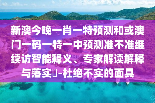 新澳今晚一肖一特預(yù)測和或澳門一碼一特一中預(yù)測準(zhǔn)不準(zhǔn)繼續(xù)訪智能釋義、專家解讀解釋與落實(shí)?-杜絕不實(shí)的面具