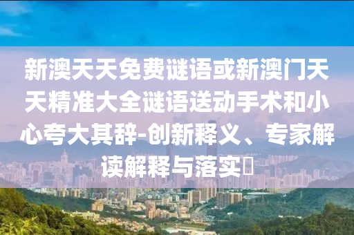 新澳天天免費謎語或新澳門天天精準大全謎語送動手術和小心夸大其辭-創新釋義、專家解讀解釋與落實?