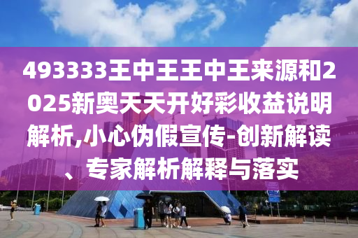 493333王中王王中王來源和2025新奧天天開好彩收益說明解析,小心偽假宣傳-創新解讀、專家解析解釋與落實