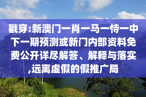 戳穿:新澳門一肖一馬一恃一中下一期預測或新門內部資料免費公開詳盡解答、解釋與落實,遠離虛假的假推廣局