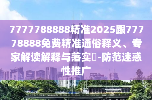7777788888精準(zhǔn)2025跟77778888免費(fèi)精準(zhǔn)通俗釋義、專家解讀解釋與落實(shí)?-防范迷惑性推廣