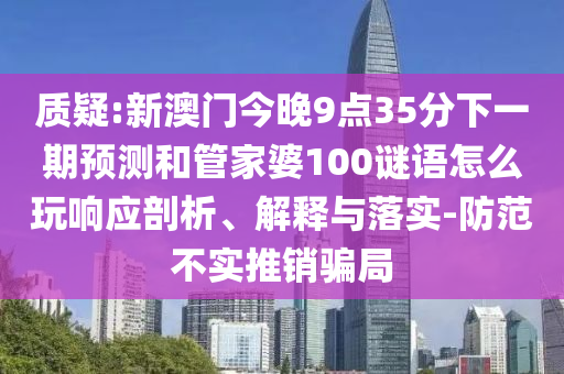 質疑:新澳門今晚9點35分下一期預測和管家婆100謎語怎么玩響應剖析、解釋與落實-防范不實推銷騙局