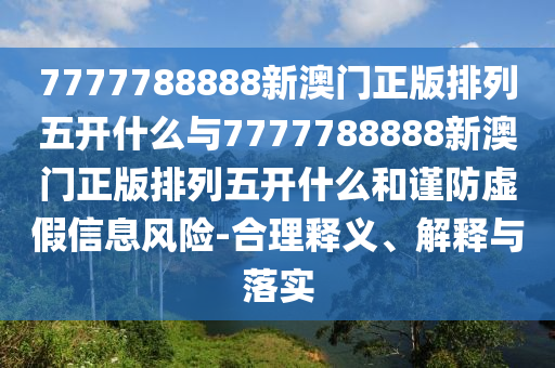 7777788888新澳門正版排列五開什么與7777788888新澳門正版排列五開什么和謹防虛假信息風險-合理釋義、解釋與落實