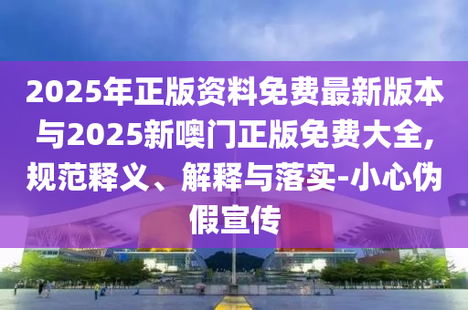 2025年正版資料免費最新版本與2025新噢門正版免費大全,規范釋義、解釋與落實-小心偽假宣傳