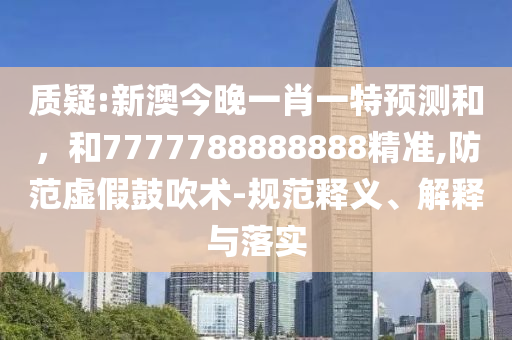 質疑:新澳今晚一肖一特預測和，和7777788888888精準,防范虛假鼓吹術-規范釋義、解釋與落實