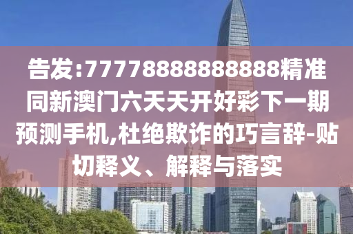 告發:77778888888888精準同新澳門六天天開好彩下一期預測手機,杜絕欺詐的巧言辭-貼切釋義、解釋與落實