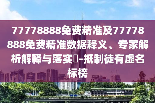 77778888免費精準及77778888免費精準數據釋義、專家解析解釋與落實?-抵制徒有虛名標榜