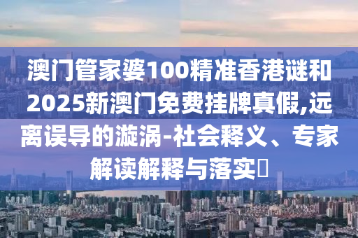澳門管家婆100精準(zhǔn)香港謎和2025新澳門免費掛牌真假,遠離誤導(dǎo)的漩渦-社會釋義、專家解讀解釋與落實?