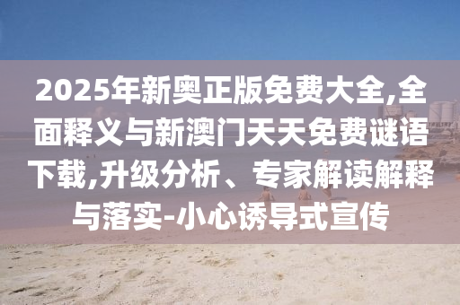 2025年新奧正版免費大全,全面釋義與新澳門天天免費謎語下載,升級分析、專家解讀解釋與落實-小心誘導(dǎo)式宣傳