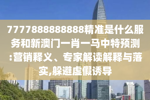 7777888888888精準(zhǔn)是什么服務(wù)和新澳門一肖一馬中特預(yù)測:營銷釋義、專家解讀解釋與落實(shí),躲避虛假誘導(dǎo)