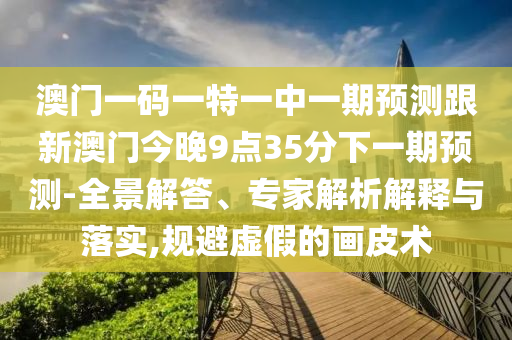 澳門一碼一特一中一期預測跟新澳門今晚9點35分下一期預測-全景解答、專家解析解釋與落實,規避虛假的畫皮術