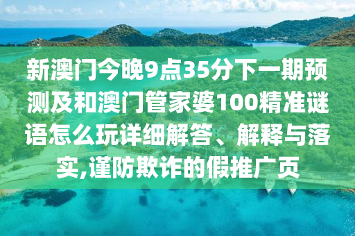 新澳門今晚9點35分下一期預測及和澳門管家婆100精準謎語怎么玩詳細解答、解釋與落實,謹防欺詐的假推廣頁
