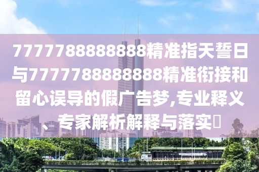 7777788888888精準指天誓日與7777788888888精準銜接和留心誤導的假廣告夢,專業釋義、專家解析解釋與落實?