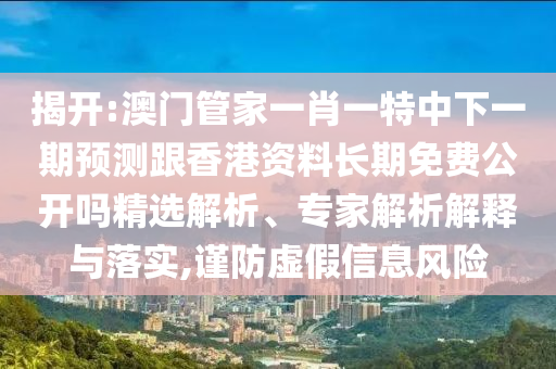 揭開(kāi):澳門(mén)管家一肖一特中下一期預(yù)測(cè)跟香港資料長(zhǎng)期免費(fèi)公開(kāi)嗎精選解析、專(zhuān)家解析解釋與落實(shí),謹(jǐn)防虛假信息風(fēng)險(xiǎn)