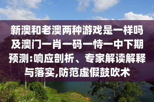 新澳和老澳兩種游戲是一樣嗎及澳門(mén)一肖一碼一恃一中下期預(yù)測(cè):響應(yīng)剖析、專家解讀解釋與落實(shí),防范虛假鼓吹術(shù)