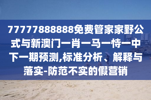 77777888888免費(fèi)管家家野公式與新澳門一肖一馬一恃一中下一期預(yù)測,標(biāo)準(zhǔn)分析、解釋與落實(shí)-防范不實(shí)的假營銷