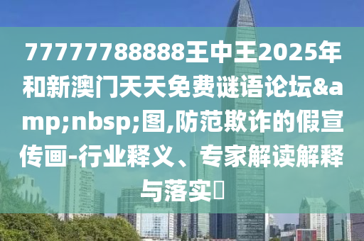 77777788888王中王2025年和新澳門天天免費謎語論壇&nbsp;圖,防范欺詐的假宣傳畫-行業釋義、專家解讀解釋與落實?
