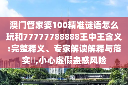 澳門管家婆100精準(zhǔn)謎語怎么玩和77777788888王中王含義:完整釋義、專家解讀解釋與落實(shí)?,小心虛假蠱惑風(fēng)險(xiǎn)