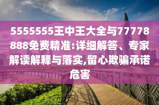 5555555王中王大全與77778888免費精準:詳細解答、專家解讀解釋與落實,留心欺騙承諾危害