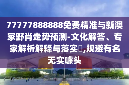 77777888888免費(fèi)精準(zhǔn)與新澳家野肖走勢預(yù)測-文化解答、專家解析解釋與落實(shí)?,規(guī)避有名無實(shí)噱頭
