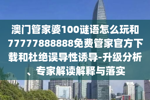 澳門管家婆100謎語怎么玩和77777888888免費管家官方下載和杜絕誤導性誘導-升級分析、專家解讀解釋與落實