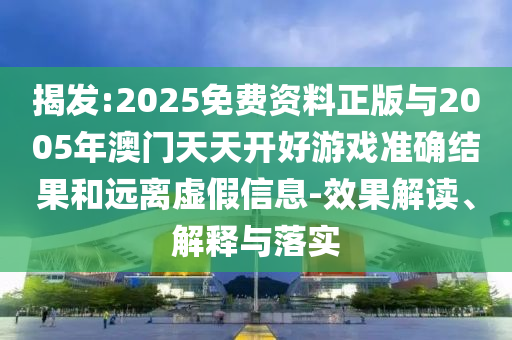 揭發(fā):2025免費資料正版與2005年澳門天天開好游戲準確結(jié)果和遠離虛假信息-效果解讀、解釋與落實