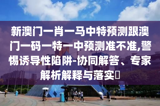 新澳門一肖一馬中特預測跟澳門一碼一特一中預測準不準,警惕誘導性陷阱-協同解答、專家解析解釋與落實?