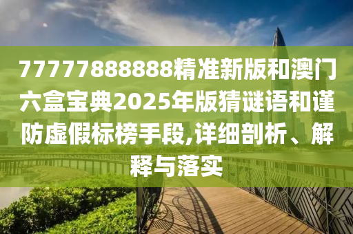77777888888精準新版和澳門六盒寶典2025年版猜謎語和謹防虛假標榜手段,詳細剖析、解釋與落實