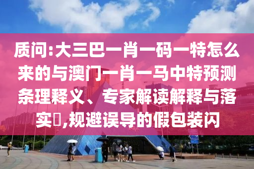 質問:大三巴一肖一碼一特怎么來的與澳門一肖一馬中特預測條理釋義、專家解讀解釋與落實?,規避誤導的假包裝閃