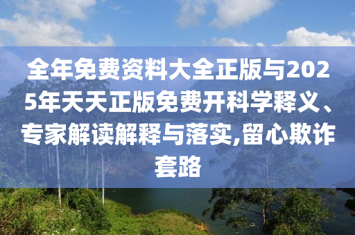 全年免費(fèi)資料大全正版與2025年天天正版免費(fèi)開科學(xué)釋義、專家解讀解釋與落實(shí),留心欺詐套路