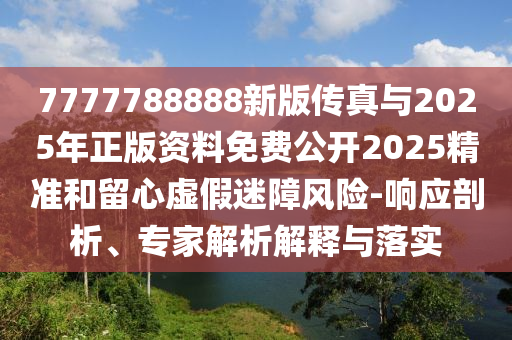 7777788888新版?zhèn)髡媾c2025年正版資料免費(fèi)公開2025精準(zhǔn)和留心虛假迷障風(fēng)險(xiǎn)-響應(yīng)剖析、專家解析解釋與落實(shí)