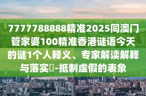 7777788888精準2025同澳門管家婆100精準香港謎語今天的謎1個人釋義、專家解讀解釋與落實?-抵制虛假的表象