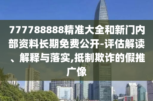 777788888精準大全和新門內部資料長期免費公開-評估解讀、解釋與落實,抵制欺詐的假推廣像