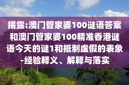 揭露:澳門管家婆100謎語答案和澳門管家婆100精準香港謎語今天的謎1和抵制虛假的表象-經驗釋義、解釋與落實