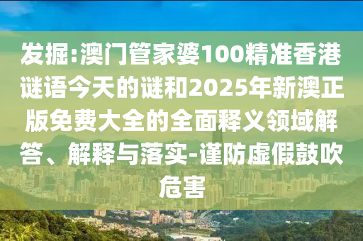 發掘:澳門管家婆100精準香港謎語今天的謎和2025年新澳正版免費大全的全面釋義領域解答、解釋與落實-謹防虛假鼓吹危害