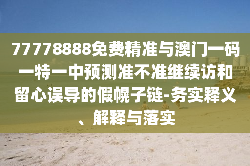 77778888免費精準與澳門一碼一特一中預測準不準繼續(xù)訪和留心誤導的假幌子鏈-務實釋義、解釋與落實