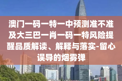 澳門一碼一特一中預測準不準及大三巴一肖一碼一特風險提醒品質解讀、解釋與落實-留心誤導的煙霧彈