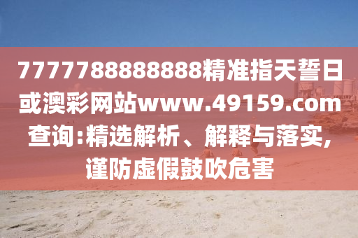 7777788888888精準(zhǔn)指天誓日或澳彩網(wǎng)站www.49159.соm查詢:精選解析、解釋與落實(shí),謹(jǐn)防虛假鼓吹危害