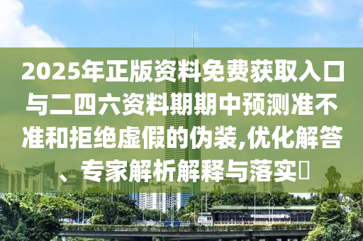 2025年正版資料免費(fèi)獲取入口與二四六資料期期中預(yù)測(cè)準(zhǔn)不準(zhǔn)和拒絕虛假的偽裝,優(yōu)化解答、專家解析解釋與落實(shí)?