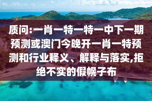 質問:一肖一特一特一中下一期預測或澳門今晚開一肖一特預測和行業釋義、解釋與落實,拒絕不實的假幌子布