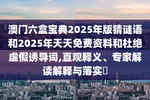 澳門六盒寶典2025年版猜謎語和2025年天天免費資料和杜絕虛假誘導詞,直觀釋義、專家解讀解釋與落實?