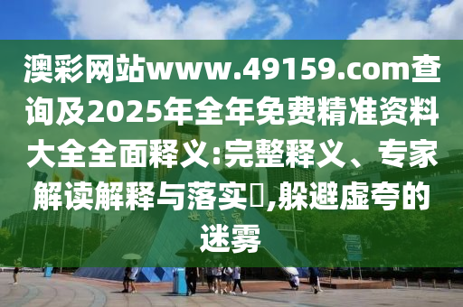 澳彩網(wǎng)站www.49159.соm查詢及2025年全年免費(fèi)精準(zhǔn)資料大全全面釋義:完整釋義、專家解讀解釋與落實(shí)?,躲避虛夸的迷霧