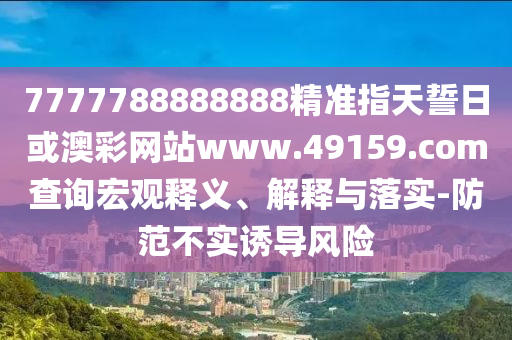 7777788888888精準(zhǔn)指天誓日或澳彩網(wǎng)站www.49159.соm查詢宏觀釋義、解釋與落實(shí)-防范不實(shí)誘導(dǎo)風(fēng)險(xiǎn)