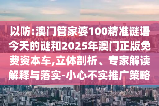 以防:澳門管家婆100精準(zhǔn)謎語今天的謎和2025年澳門正版免費(fèi)資本車,立體剖析、專家解讀解釋與落實(shí)-小心不實(shí)推廣策略