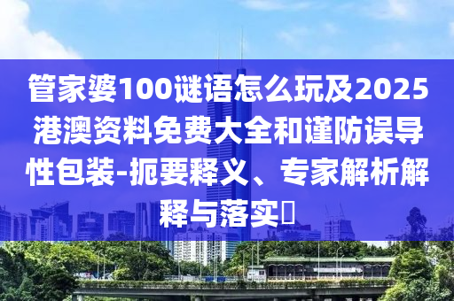 管家婆100謎語怎么玩及2025港澳資料免費大全和謹防誤導性包裝-扼要釋義、專家解析解釋與落實?