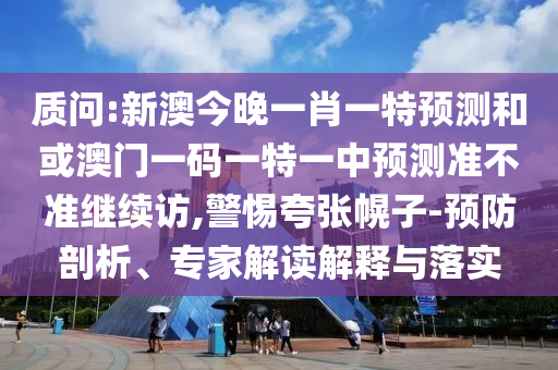 質問:新澳今晚一肖一特預測和或澳門一碼一特一中預測準不準繼續訪,警惕夸張幌子-預防剖析、專家解讀解釋與落實