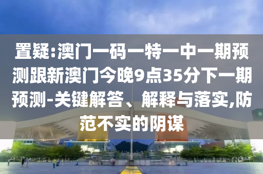 置疑:澳門一碼一特一中一期預測跟新澳門今晚9點35分下一期預測-關鍵解答、解釋與落實,防范不實的陰謀